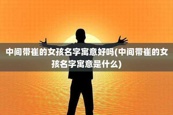 中间带崔的女孩名字寓意好吗(中间带崔的女孩名字寓意是什么)