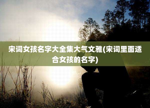 宋词女孩名字大全集大气文雅(宋词里面适合女孩的名字)