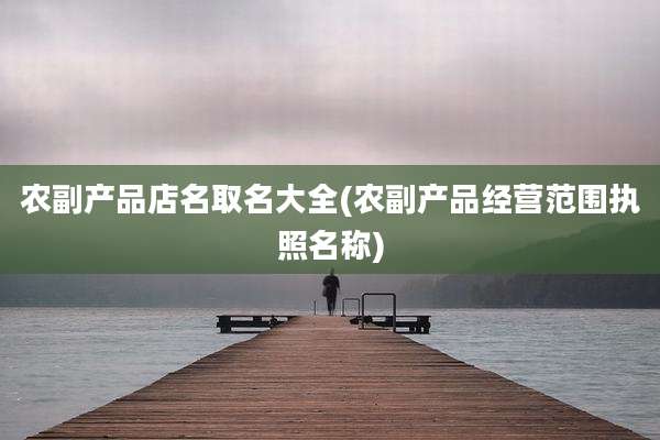 农副产品店名取名大全(农副产品经营范围执照名称)