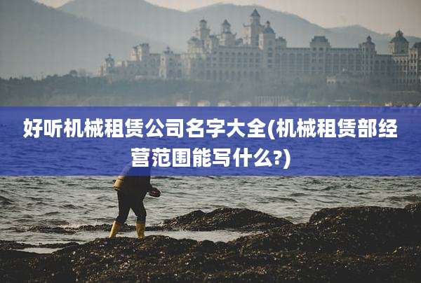 好听机械租赁公司名字大全(机械租赁部经营范围能写什么?)