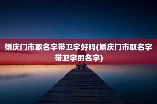 婚庆门市取名字带卫字好吗(婚庆门市取名字带卫字的名字)
