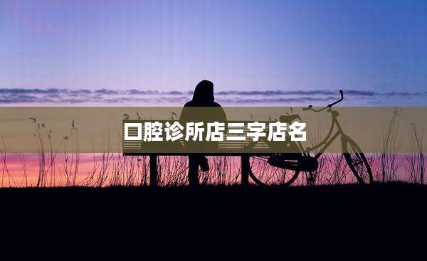 口腔诊所店三字店名