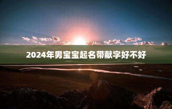 2024年男宝宝起名带献字好不好