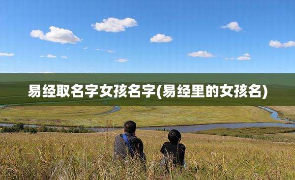 易经取名字女孩名字(易经里的女孩名)