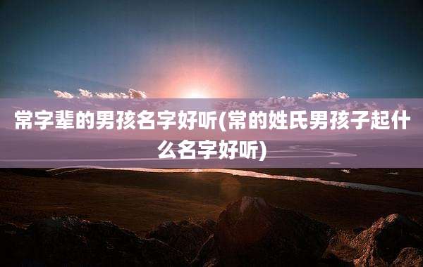 常字辈的男孩名字好听(常的姓氏男孩子起什么名字好听)