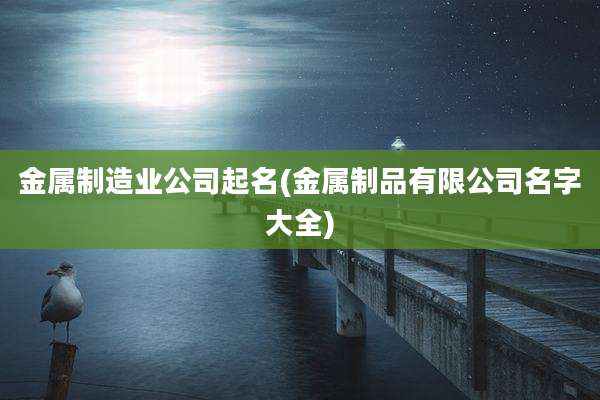 金属制造业公司起名(金属制品有限公司名字大全)