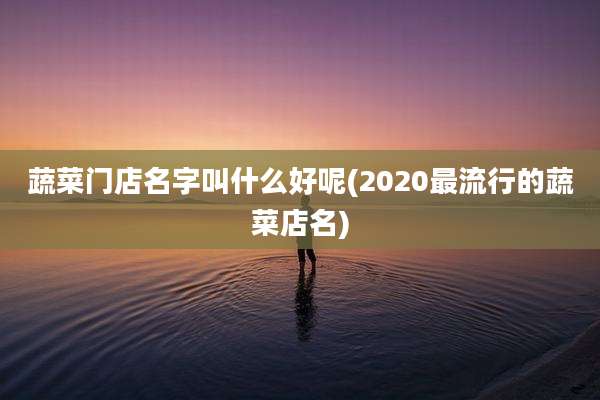 蔬菜门店名字叫什么好呢(2020最流行的蔬菜店名)
