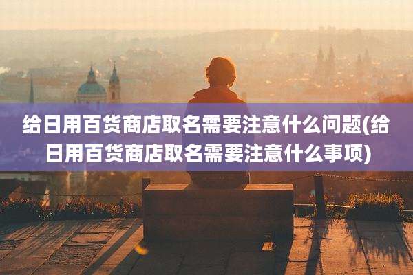给日用百货商店取名需要注意什么问题(给日用百货商店取名需要注意什么事项)