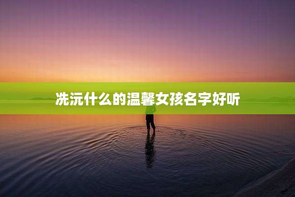 冼沅什么的温馨女孩名字好听