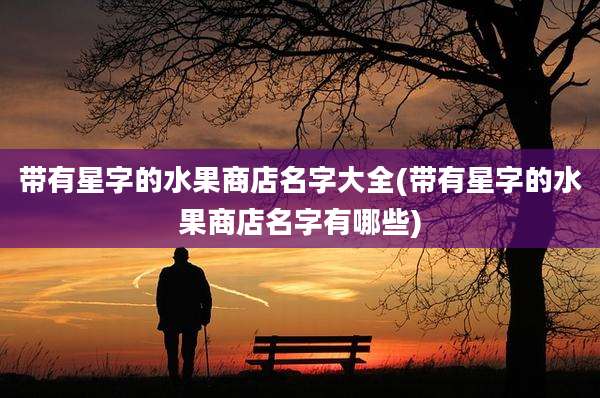 带有星字的水果商店名字大全(带有星字的水果商店名字有哪些)