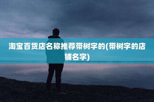 淘宝百货店名称推荐带树字的(带树字的店铺名字)