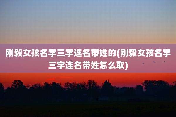 刚毅女孩名字三字连名带姓的(刚毅女孩名字三字连名带姓怎么取)