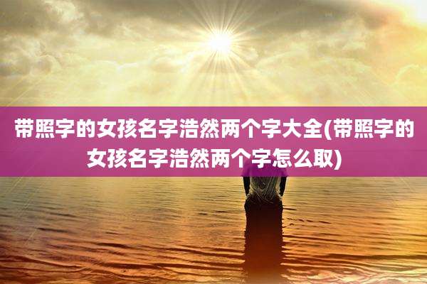 带照字的女孩名字浩然两个字大全(带照字的女孩名字浩然两个字怎么取)