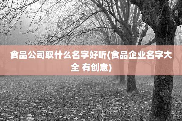食品公司取什么名字好听(食品企业名字大全 有创意)