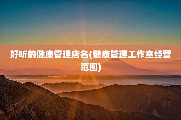 好听的健康管理店名(健康管理工作室经营范围)