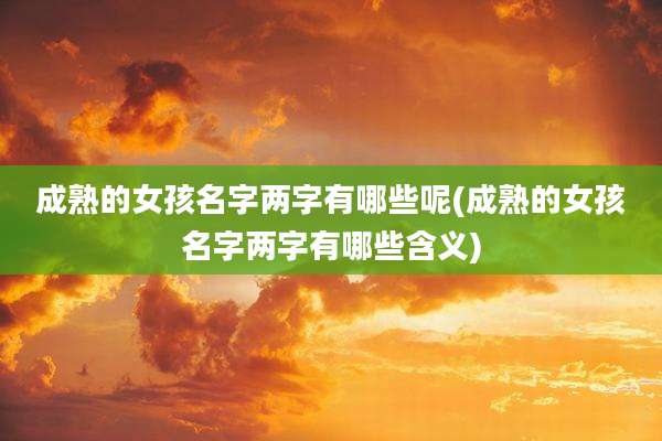 成熟的女孩名字两字有哪些呢(成熟的女孩名字两字有哪些含义)