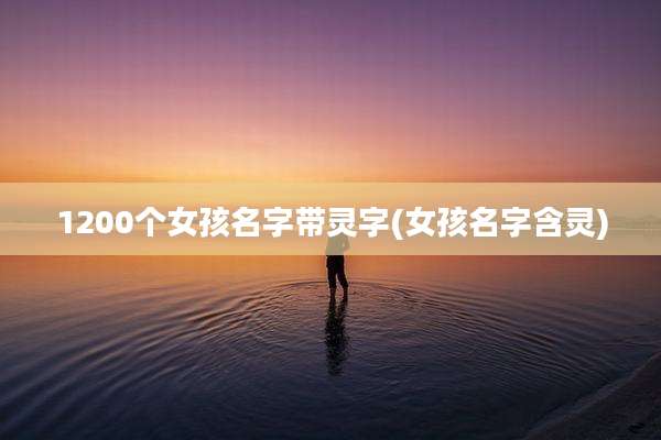 1200个女孩名字带灵字(女孩名字含灵)