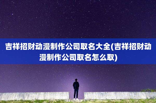 吉祥招财动漫制作公司取名大全(吉祥招财动漫制作公司取名怎么取)