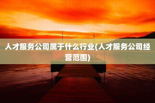人才服务公司属于什么行业(人才服务公司经营范围)