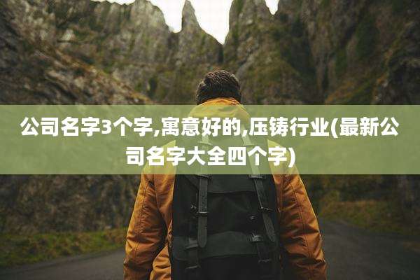 公司名字3个字,寓意好的,压铸行业(最新公司名字大全四个字)