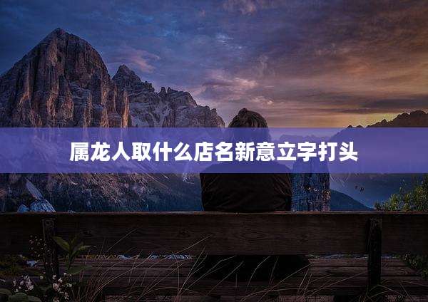 属龙人取什么店名新意立字打头