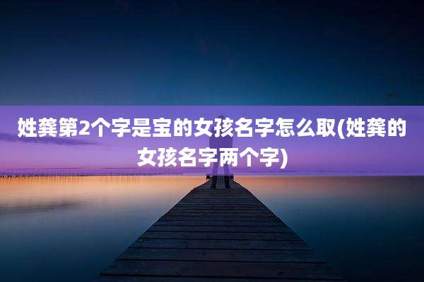 姓龚第2个字是宝的女孩名字怎么取(姓龚的女孩名字两个字)