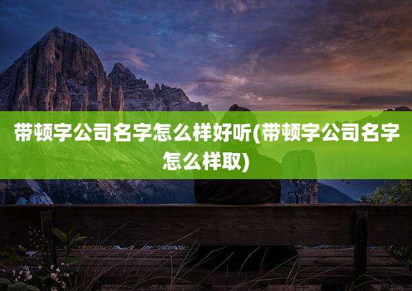 带顿字公司名字怎么样好听(带顿字公司名字怎么样取)