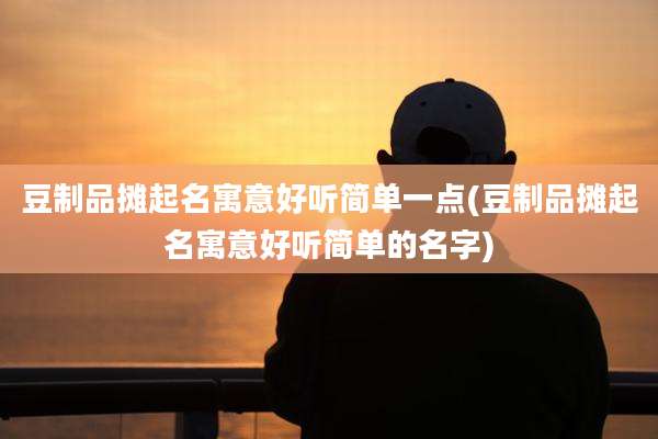 豆制品摊起名寓意好听简单一点(豆制品摊起名寓意好听简单的名字)