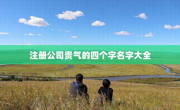 注册公司贵气的四个字名字大全