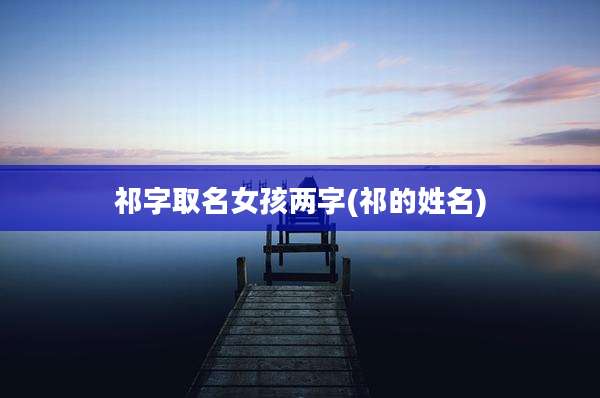 祁字取名女孩两字(祁的姓名)