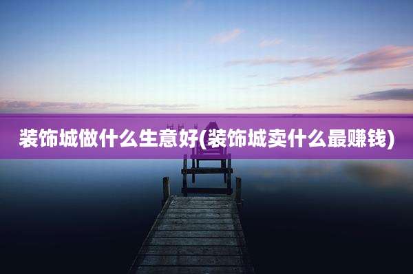 装饰城做什么生意好(装饰城卖什么最赚钱)