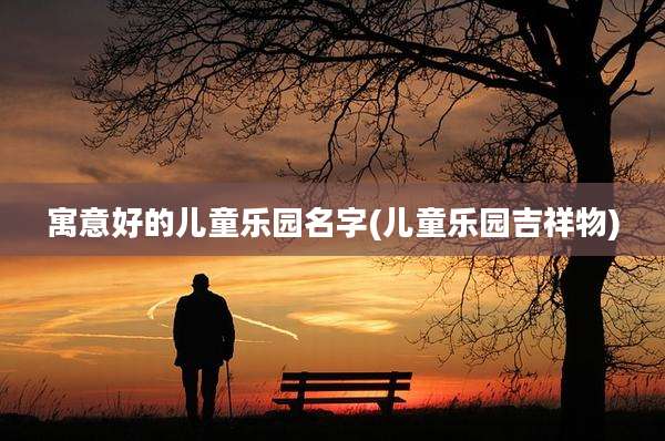 寓意好的儿童乐园名字(儿童乐园吉祥物)