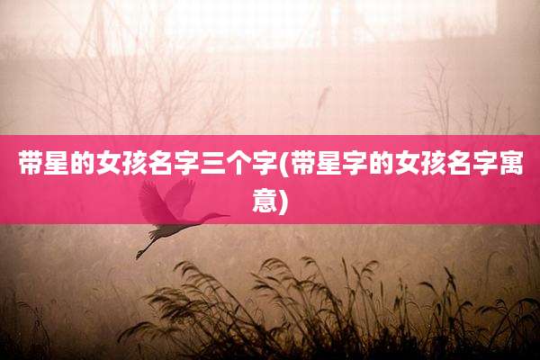 带星的女孩名字三个字(带星字的女孩名字寓意)