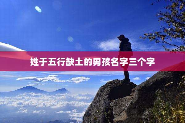 姓于五行缺土的男孩名字三个字