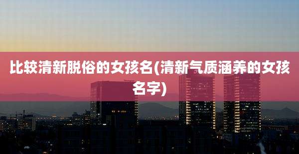 比较清新脱俗的女孩名(清新气质涵养的女孩名字)
