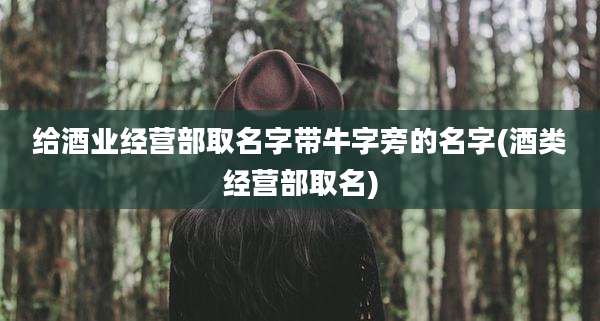 给酒业经营部取名字带牛字旁的名字(酒类经营部取名)