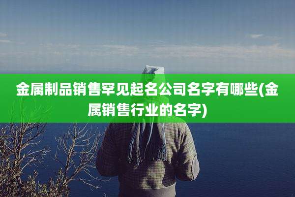 金属制品销售罕见起名公司名字有哪些(金属销售行业的名字)