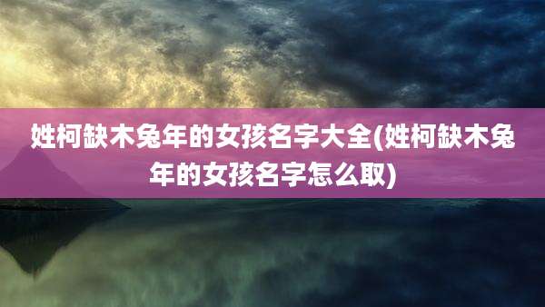姓柯缺木兔年的女孩名字大全(姓柯缺木兔年的女孩名字怎么取)