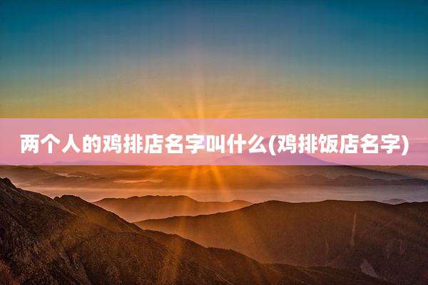 两个人的鸡排店名字叫什么(鸡排饭店名字)