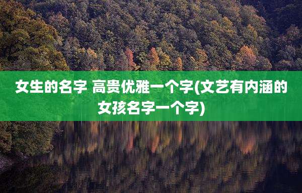 女生的名字 高贵优雅一个字(文艺有内涵的女孩名字一个字)