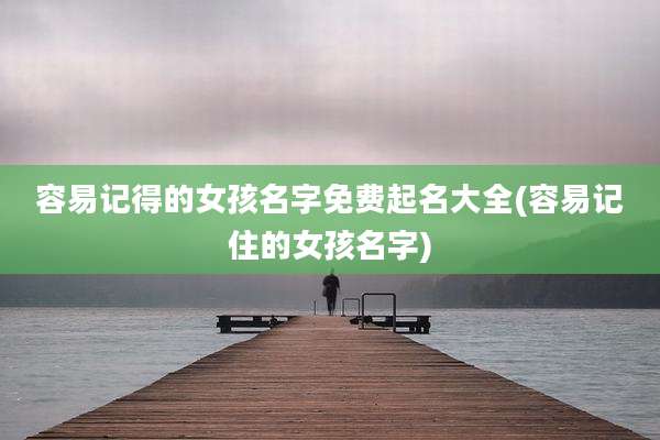 容易记得的女孩名字免费起名大全(容易记住的女孩名字)