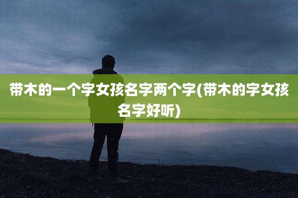 带木的一个字女孩名字两个字(带木的字女孩名字好听)