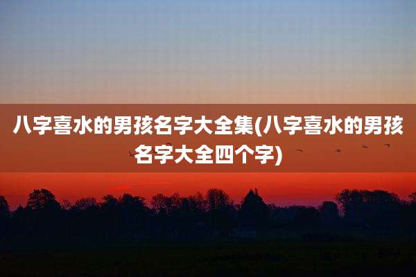 八字喜水的男孩名字大全集(八字喜水的男孩名字大全四个字)