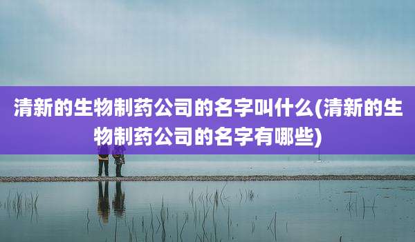 清新的生物制药公司的名字叫什么(清新的生物制药公司的名字有哪些)