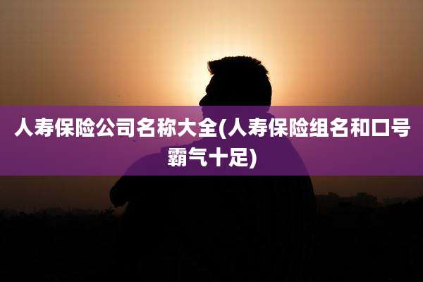 人寿保险公司名称大全(人寿保险组名和口号霸气十足)