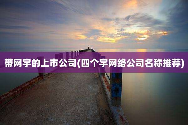 带网字的上市公司(四个字网络公司名称推荐)