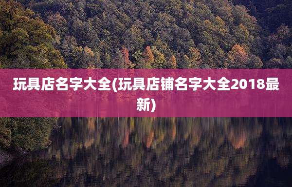 玩具店名字大全(玩具店铺名字大全2018最新)