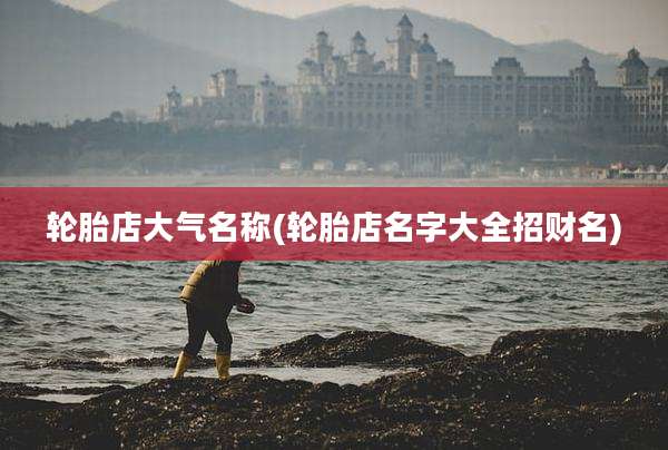 轮胎店大气名称(轮胎店名字大全招财名)
