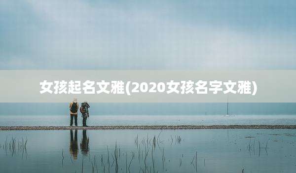 女孩起名文雅(2020女孩名字文雅)