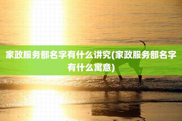 家政服务部名字有什么讲究(家政服务部名字有什么寓意)
